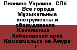 Пианино Украина. СПб. - Все города Музыкальные инструменты и оборудование » Клавишные   . Хабаровский край,Комсомольск-на-Амуре г.